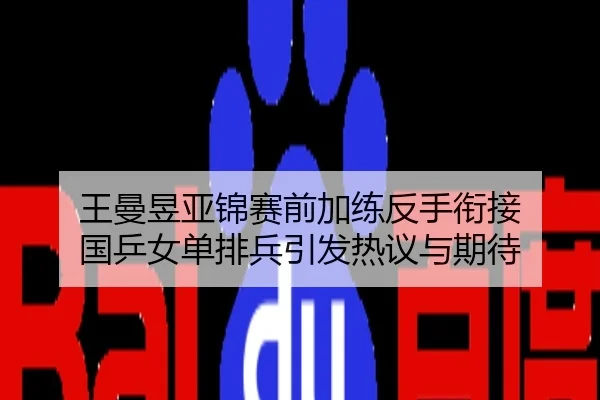 王曼昱亚锦赛前加练反手衔接 国乒女单排兵引发热议与期待