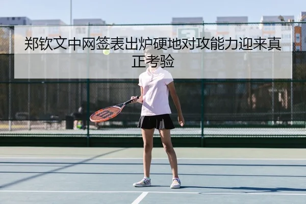 郑钦文中网签表出炉硬地对攻能力迎来真正考验