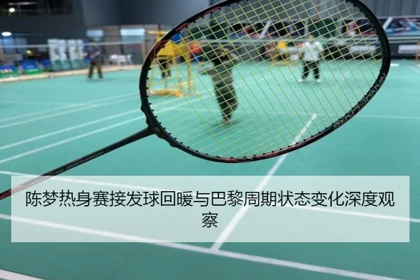 陈梦热身赛接发球回暖与巴黎周期状态变化深度观察